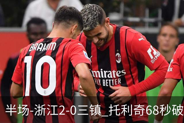 半场-浙江2-0三镇 托利奇68秒破门米特里策无解一条龙