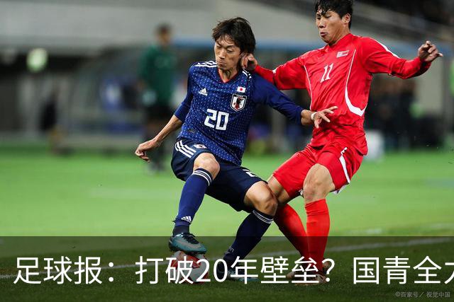 足球报：打破20年壁垒？国青全力冲击世青赛！