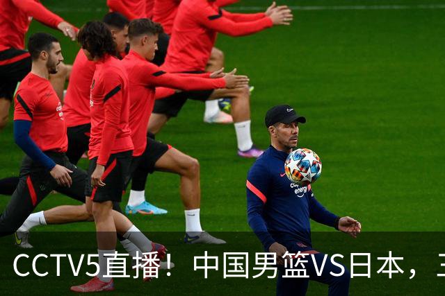 CCTV5直播！中国男篮VS日本，三将确定不打，胡明轩担大梁，郭士强下军令状